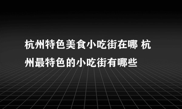 杭州特色美食小吃街在哪 杭州最特色的小吃街有哪些