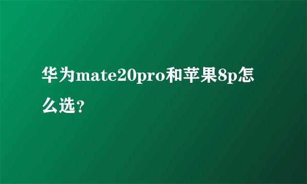 华为mate20pro和苹果8p怎么选？