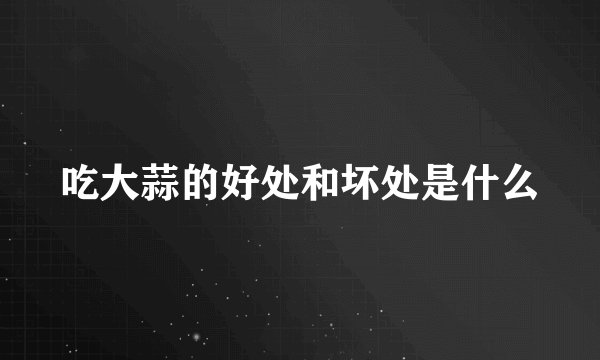 吃大蒜的好处和坏处是什么