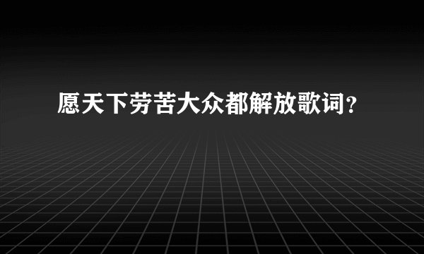 愿天下劳苦大众都解放歌词？