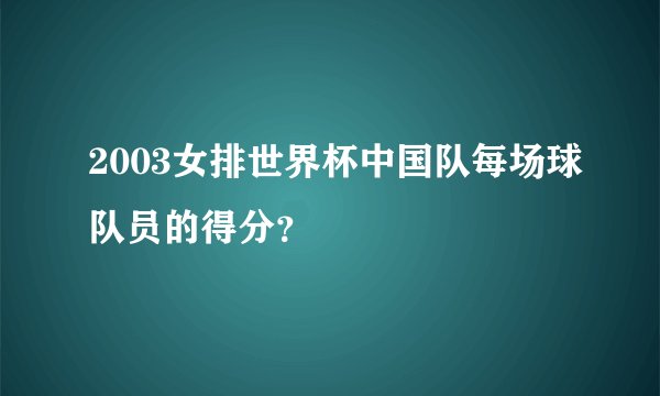 2003女排世界杯中国队每场球队员的得分？