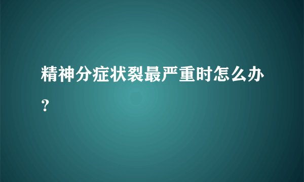 精神分症状裂最严重时怎么办？