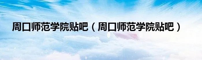 周口师范学院贴吧（周口师范学院贴吧）