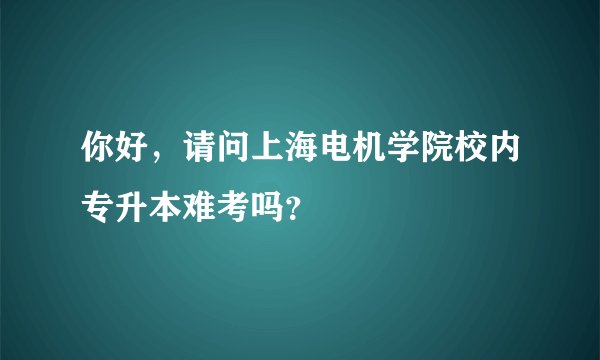 你好，请问上海电机学院校内专升本难考吗？