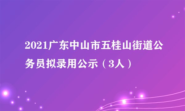 2021广东中山市五桂山街道公务员拟录用公示（3人）
