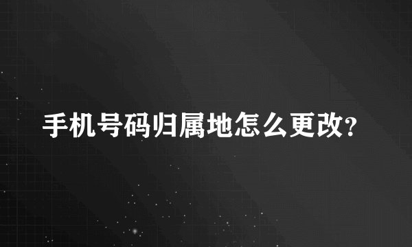 手机号码归属地怎么更改?
