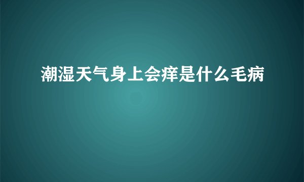 潮湿天气身上会痒是什么毛病