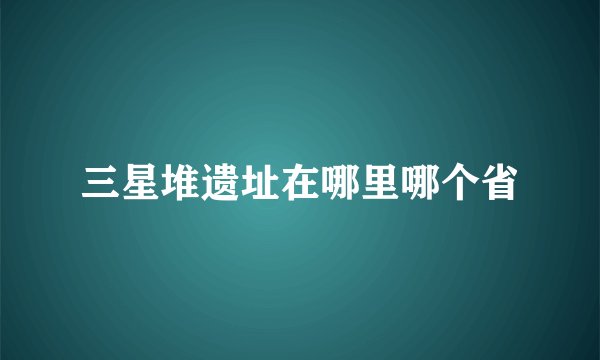 三星堆遗址在哪里哪个省