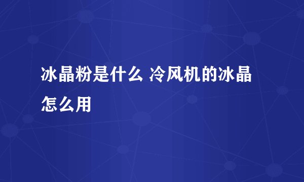 冰晶粉是什么 冷风机的冰晶怎么用