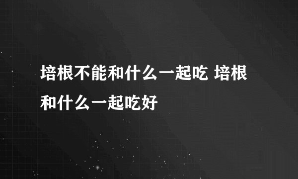 培根不能和什么一起吃 培根和什么一起吃好
