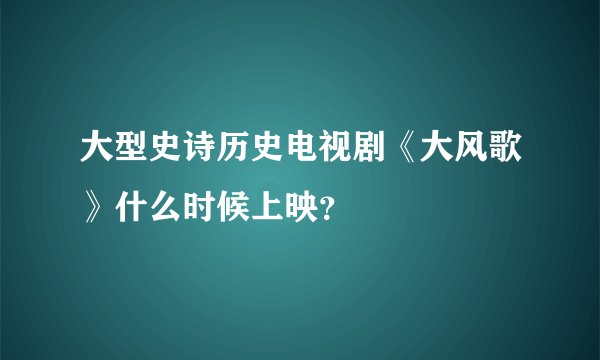 大型史诗历史电视剧《大风歌》什么时候上映?