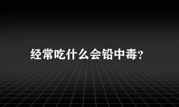 经常吃什么会铅中毒？