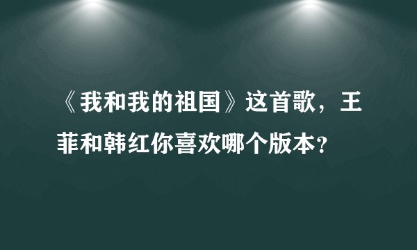 《我和我的祖国》这首歌,王菲和韩红你喜欢哪个版本?