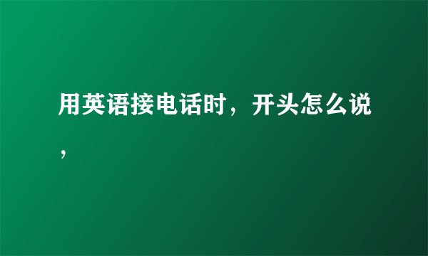 用英语接电话时，开头怎么说，