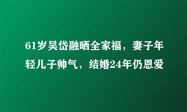 61岁吴岱融晒全家福，妻子年轻儿子帅气，结婚24年仍恩爱