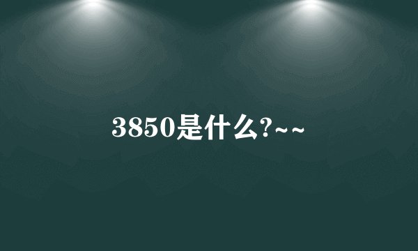 3850是什么?~~