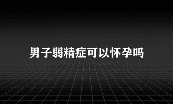 男子弱精症可以怀孕吗