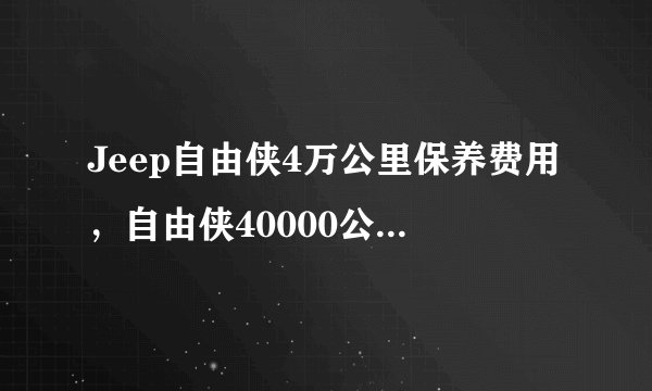 Jeep自由侠4万公里保养费用，自由侠40000公里保养项目