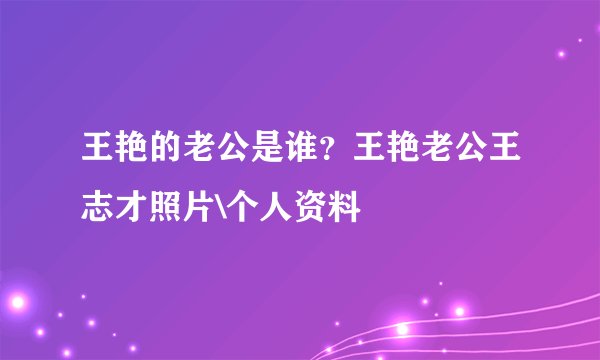 王艳的老公是谁？王艳老公王志才照片\个人资料
