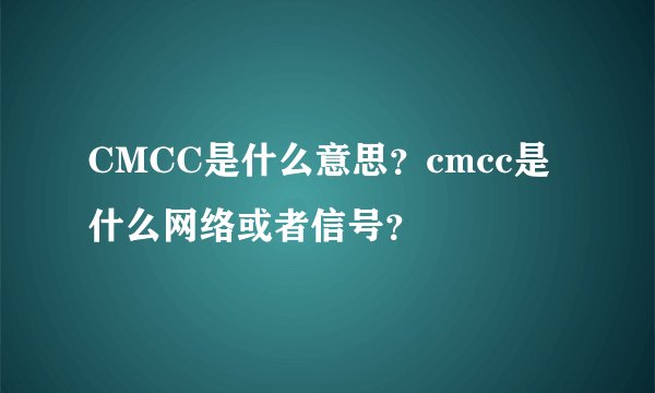 CMCC是什么意思？cmcc是什么网络或者信号？