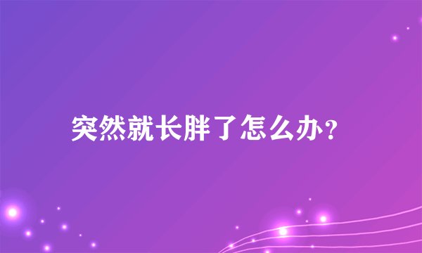 突然就长胖了怎么办？