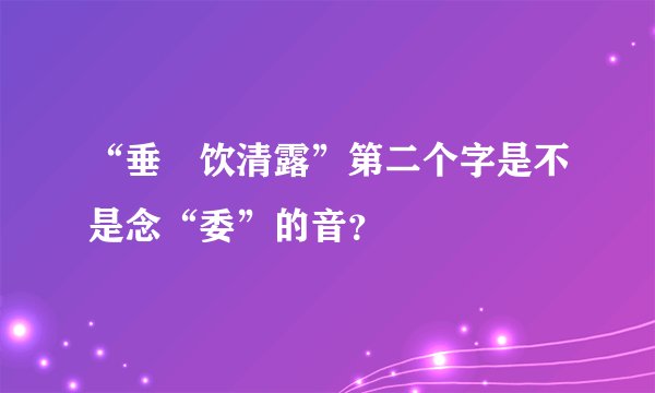 “垂緌饮清露”第二个字是不是念“委”的音？