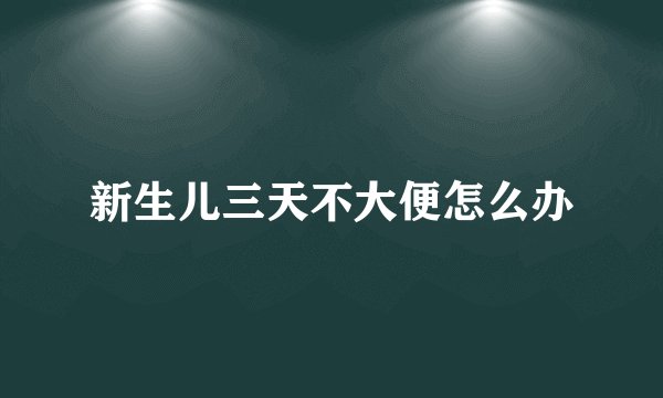 新生儿三天不大便怎么办