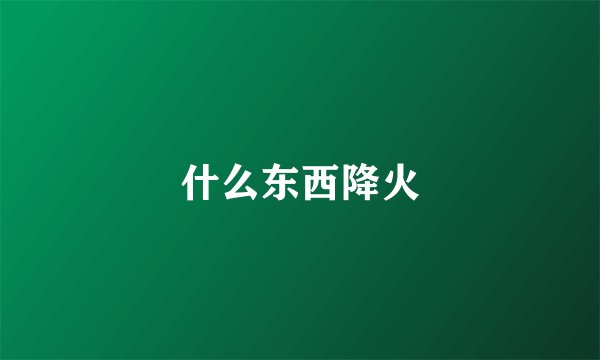 什么东西降火