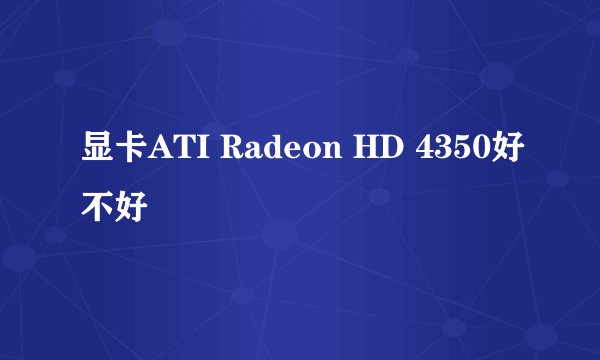 显卡ATI Radeon HD 4350好不好