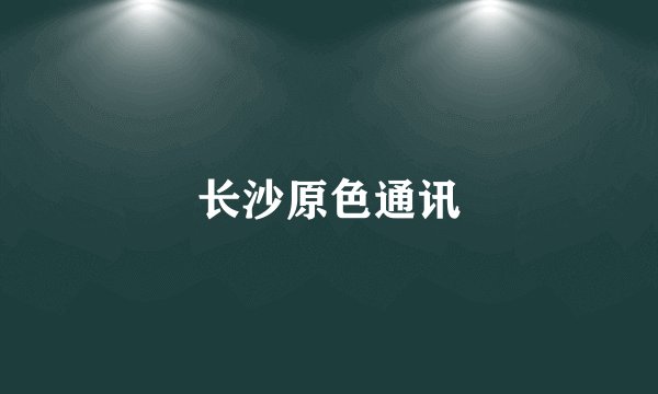 长沙原色通讯