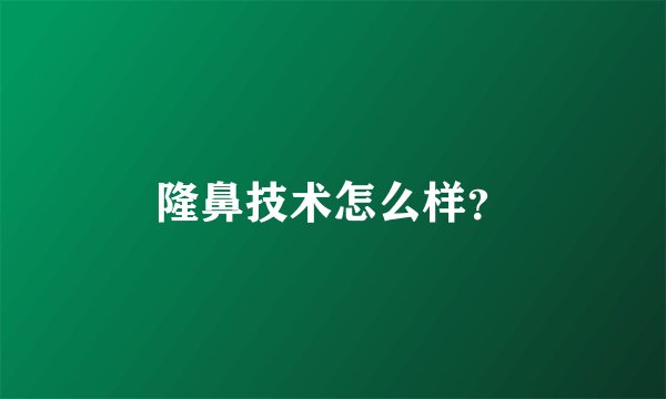 隆鼻技术怎么样？