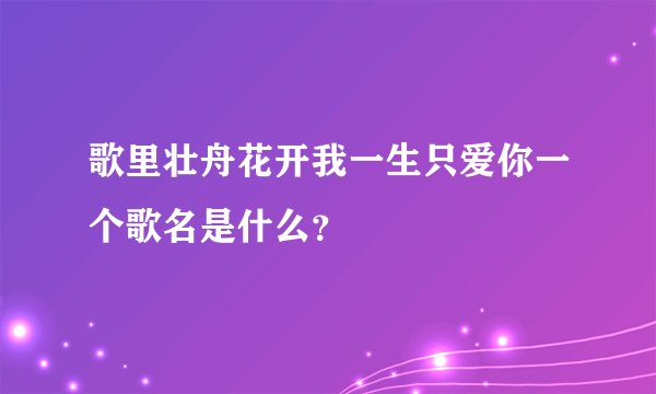 歌里壮舟花开我一生只爱你一个歌名是什么？