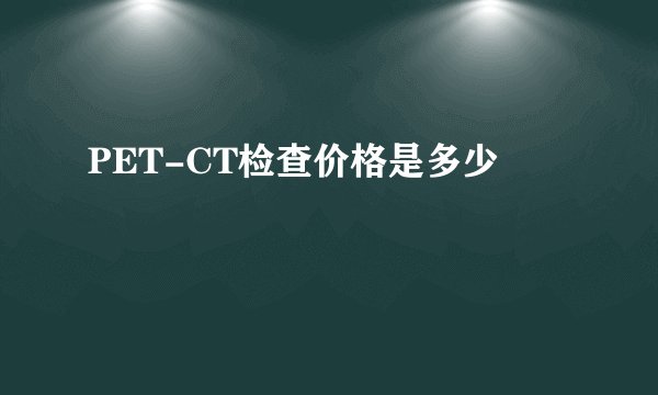 PET-CT检查价格是多少