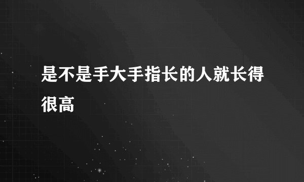 是不是手大手指长的人就长得很高