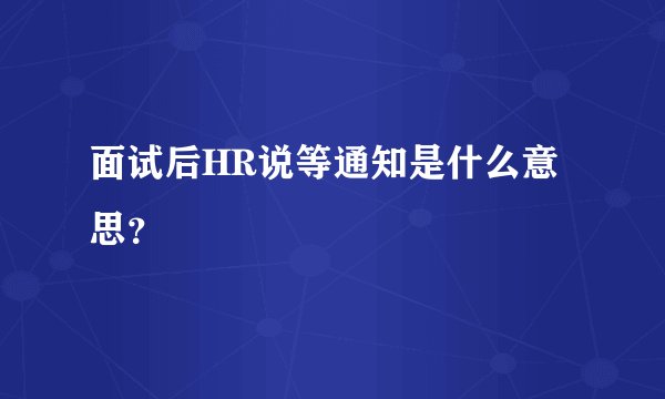 面试后HR说等通知是什么意思?