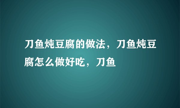 刀鱼炖豆腐的做法，刀鱼炖豆腐怎么做好吃，刀鱼