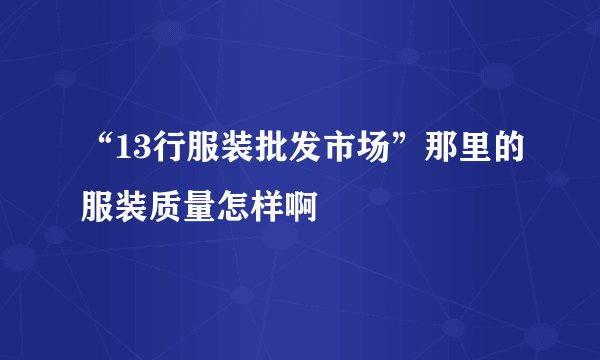 “13行服装批发市场”那里的服装质量怎样啊