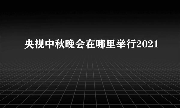 央视中秋晚会在哪里举行2021