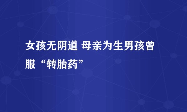 女孩无阴道 母亲为生男孩曾服“转胎药”