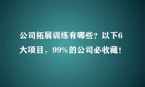 公司拓展训练有哪些？以下6大项目，99%的公司必收藏！