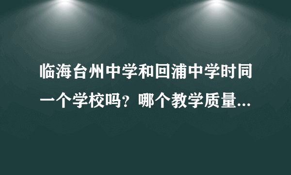 临海台州中学和回浦中学时同一个学校吗？哪个教学质量好一些？