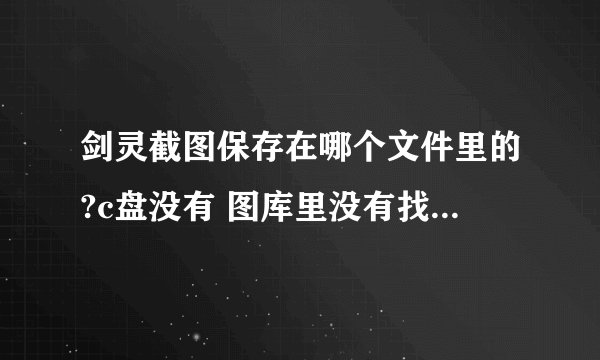 剑灵截图保存在哪个文件里的?c盘没有 图库里没有找了半天没找到 求大神！！！急急急！！！！！！