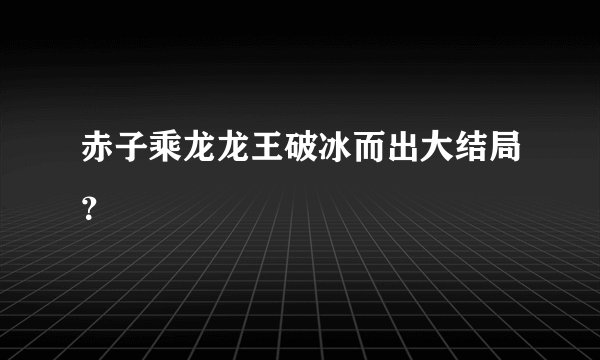 赤子乘龙龙王破冰而出大结局？