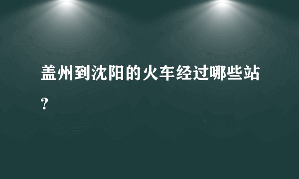 盖州到沈阳的火车经过哪些站？