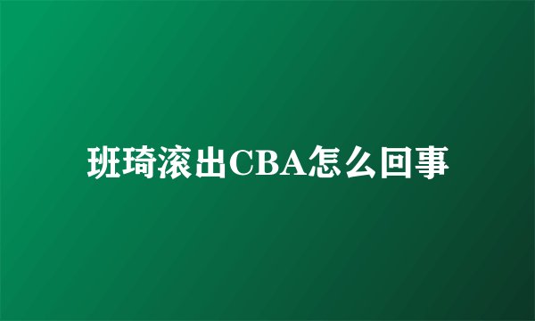 班琦滚出CBA怎么回事
