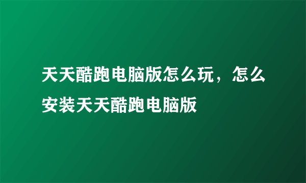 天天酷跑电脑版怎么玩,怎么安装天天酷跑电脑版