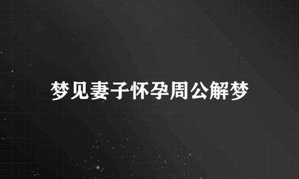 梦见妻子怀孕周公解梦