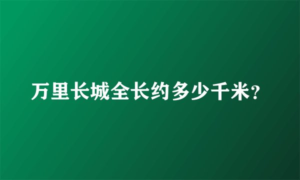 万里长城全长约多少千米？