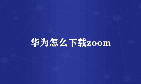 华为怎么下载zoom