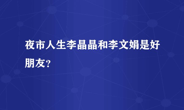 夜市人生李晶晶和李文娟是好朋友？